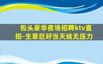 包头豪华夜场招聘ktv直招-生意巨好当天结无压力